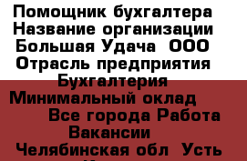 Помощник бухгалтера › Название организации ­ Большая Удача, ООО › Отрасль предприятия ­ Бухгалтерия › Минимальный оклад ­ 30 000 - Все города Работа » Вакансии   . Челябинская обл.,Усть-Катав г.